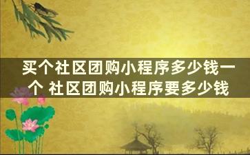 买个社区团购小程序多少钱一个 社区团购小程序要多少钱